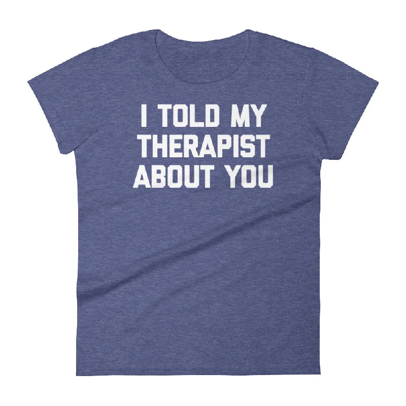 I Told My Therapist About You T-Shirt (Womens) Mesh Fabric Canvas Fabric Denim Fabric I Told My Therapist About You T-Shirt (Womens) Mesh Fabric Canvas Fabric Denim Fabric